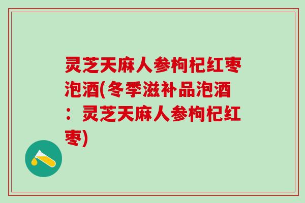 灵芝天麻人参枸杞红枣泡酒(冬季滋补品泡酒：灵芝天麻人参枸杞红枣)