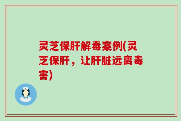 灵芝保肝解毒案例(灵芝保肝，让肝脏远离毒害)
