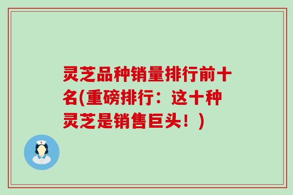 灵芝品种销量排行前十名(重磅排行：这十种灵芝是销售巨头！)