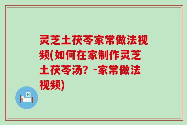 灵芝土茯苓家常做法视频(如何在家制作灵芝土茯苓汤?-家常做法视频) 灵芝土茯苓家常做法视频(如何在家制作灵芝土茯苓汤?-家常做法视频)