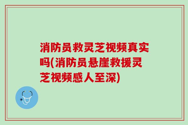 消防员救灵芝视频真实吗(消防员悬崖救援灵芝视频感人至深)