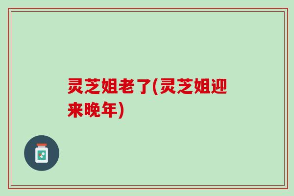 灵芝姐老了(灵芝姐迎来晚年)