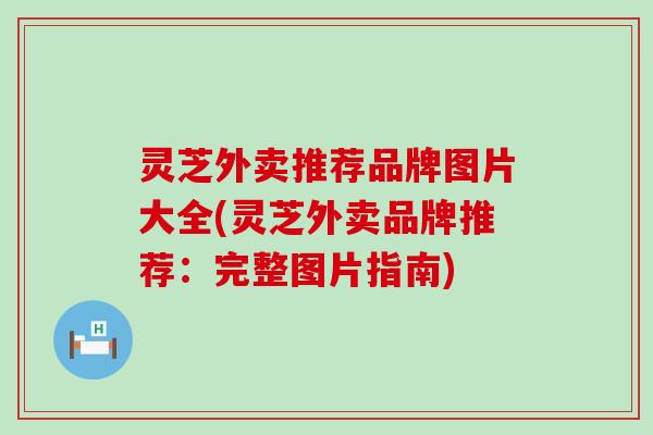灵芝外卖推荐品牌图片大全(灵芝外卖品牌推荐：完整图片指南)