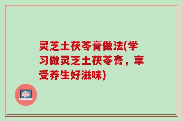 灵芝土茯苓膏做法(学习做灵芝土茯苓膏，享受养生好滋味)