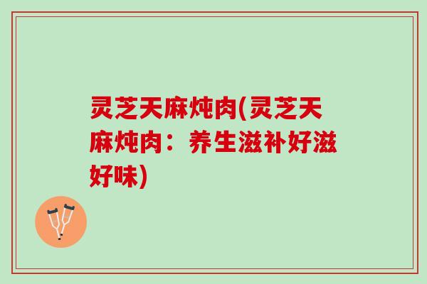灵芝天麻炖肉(灵芝天麻炖肉：养生滋补好滋好味)