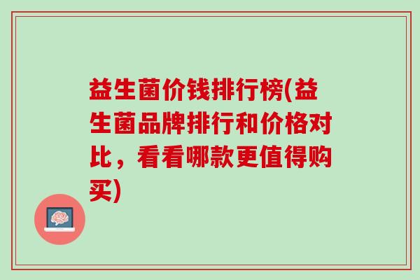 益生菌价钱排行榜(益生菌品牌排行和价格对比，看看哪款更值得购买)