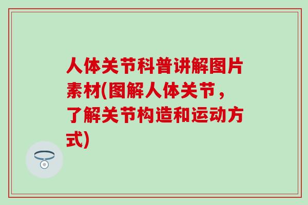 人体关节科普讲解图片素材(图解人体关节，了解关节构造和运动方式)