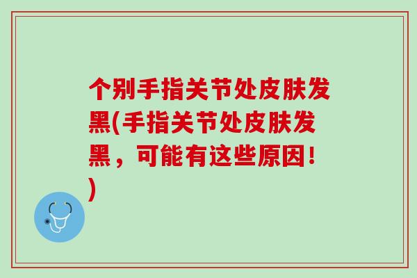 个别手指关节处皮肤发黑(手指关节处皮肤发黑，可能有这些原因！)