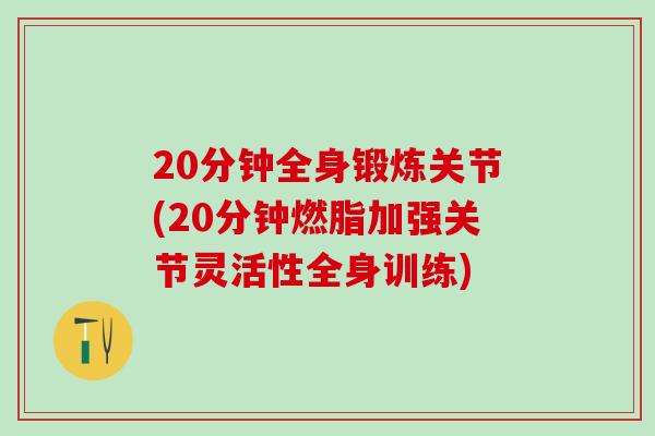 20分钟全身锻炼关节(20分钟燃脂加强关节灵活性全身训练)