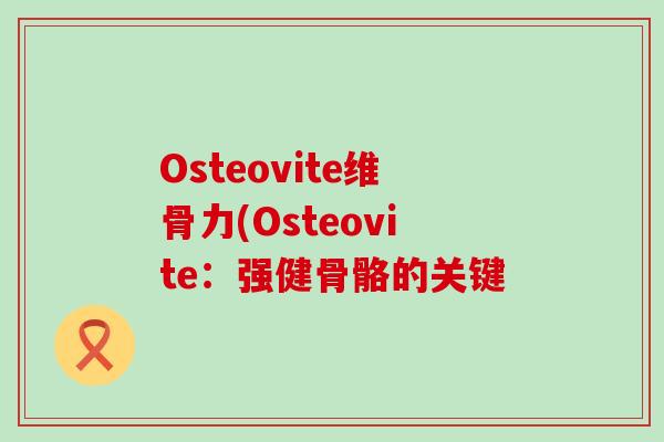 Osteovite维骨力(Osteovite：强健骨骼的关键