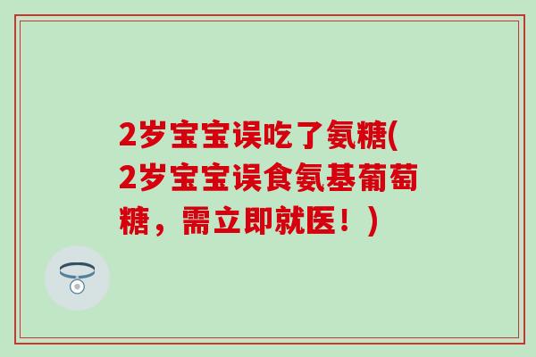 2岁宝宝误吃了氨糖(2岁宝宝误食氨基葡萄糖，需立即就医！)