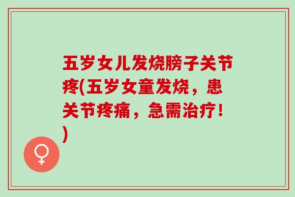 五岁女儿发烧膀子关节疼(五岁女童发烧，患关节疼痛，急需治疗！)