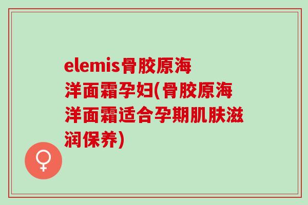 elemis骨胶原海洋面霜孕妇(骨胶原海洋面霜适合孕期肌肤滋润保养)