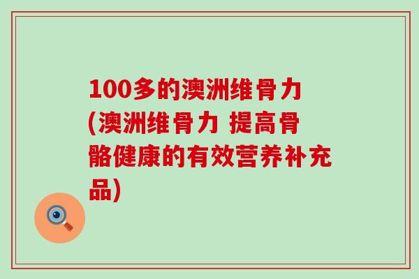 100多的澳洲维骨力(澳洲维骨力 提高骨骼健康的有效营养补充品)