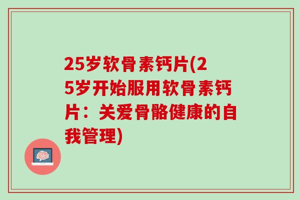 25岁软骨素钙片(25岁开始服用软骨素钙片：关爱骨骼健康的自我管理)