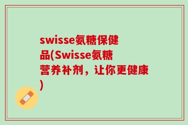 swisse氨糖保健品(Swisse氨糖营养补剂，让你更健康)