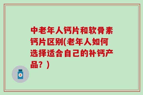 中老年人钙片和软骨素钙片区别(老年人如何选择适合自己的补钙产品？)