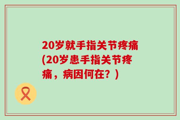 20岁就手指关节疼痛(20岁患手指关节疼痛，病因何在？)