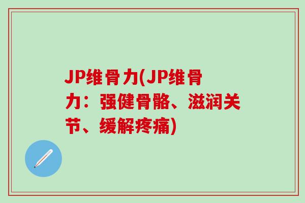 JP维骨力(JP维骨力：强健骨骼、滋润关节、缓解疼痛)