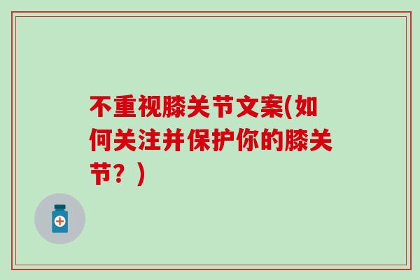 不重视膝关节文案(如何关注并保护你的膝关节？)