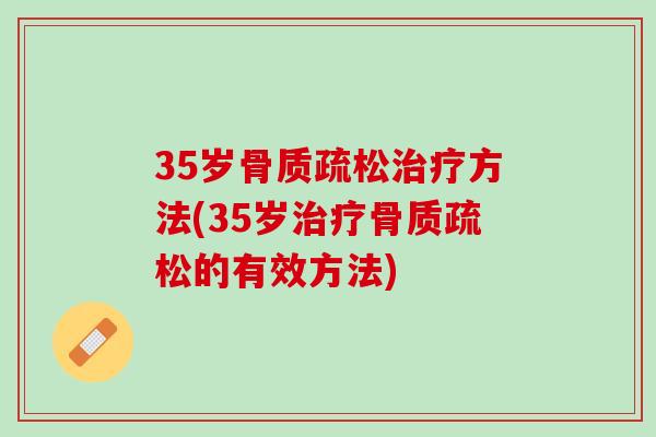 35岁骨质疏松治疗方法(35岁治疗骨质疏松的有效方法)