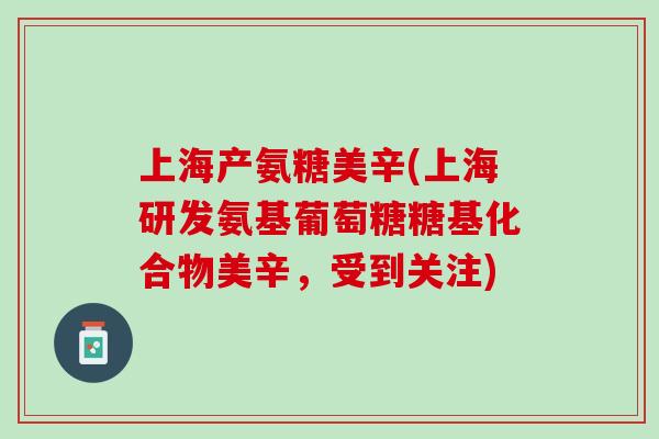 上海产氨糖美辛(上海研发氨基葡萄糖糖基化合物美辛，受到关注)
