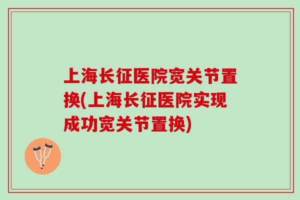 上海长征医院宽关节置换(上海长征医院实现成功宽关节置换)
