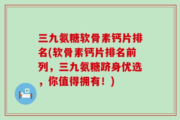 三九氨糖软骨素钙片排名(软骨素钙片排名前列，三九氨糖跻身优选，你值得拥有！)