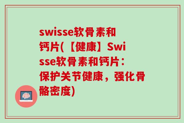 swisse软骨素和钙片(【健康】Swisse软骨素和钙片：保护关节健康，强化骨骼密度)