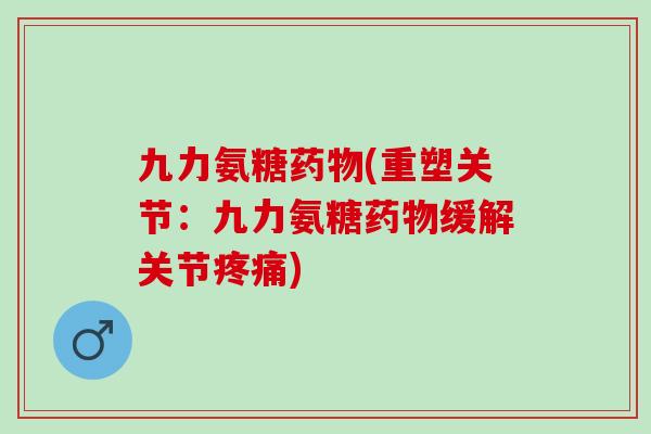 九力氨糖药物(重塑关节：九力氨糖药物缓解关节疼痛)