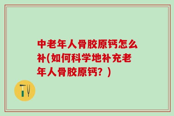 中老年人骨胶原钙怎么补(如何科学地补充老年人骨胶原钙？)
