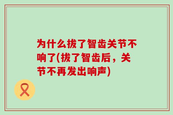 为什么拔了智齿关节不响了(拔了智齿后，关节不再发出响声)