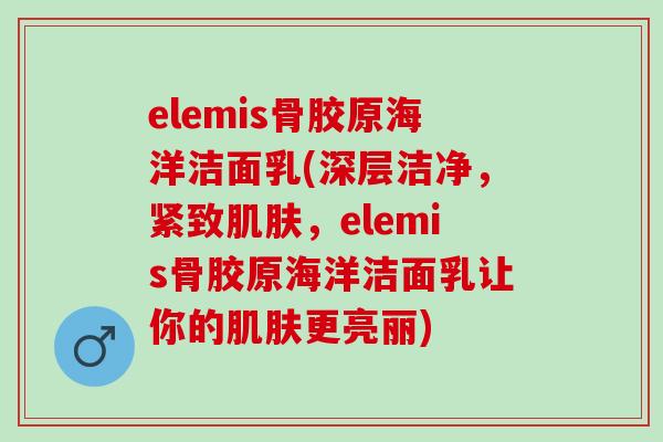 elemis骨胶原海洋洁面乳(深层洁净，紧致肌肤，elemis骨胶原海洋洁面乳让你的肌肤更亮丽)