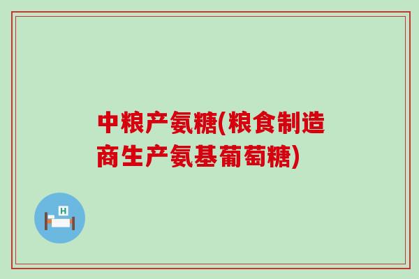 中粮产氨糖(粮食制造商生产氨基葡萄糖)