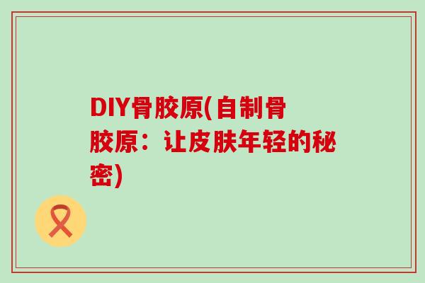 DIY骨胶原(自制骨胶原：让年轻的秘密)