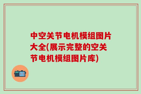 中空关节电机模组图片大全(展示完整的空关节电机模组图片库)