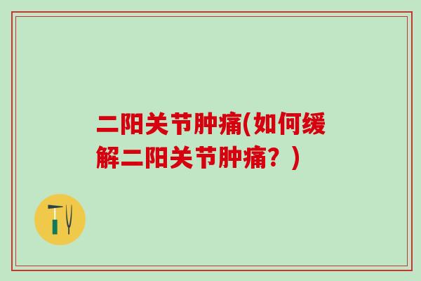 二阳关节肿痛(如何缓解二阳关节肿痛?) 二阳关节肿痛(如何缓解二阳关节肿痛?)
