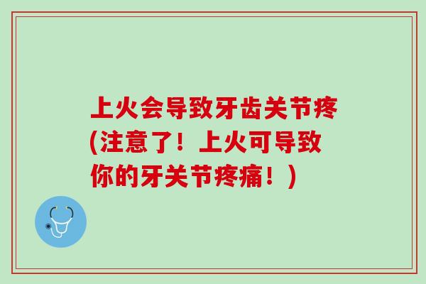 上火会导致牙齿关节疼(注意了！上火可导致你的牙关节疼痛！)