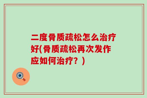 二度骨质疏松怎么治疗好(骨质疏松再次发作应如何治疗？)