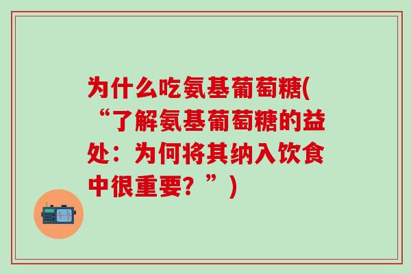 为什么吃氨基葡萄糖(“了解氨基葡萄糖的益处：为何将其纳入饮食中很重要？”)