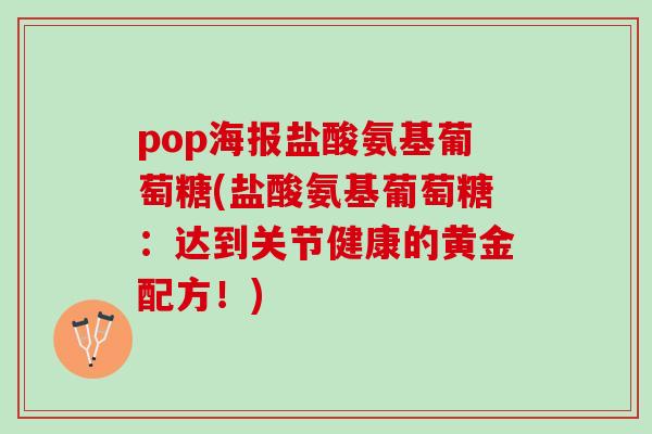 pop海报盐酸氨基葡萄糖(盐酸氨基葡萄糖：达到关节健康的黄金配方！)