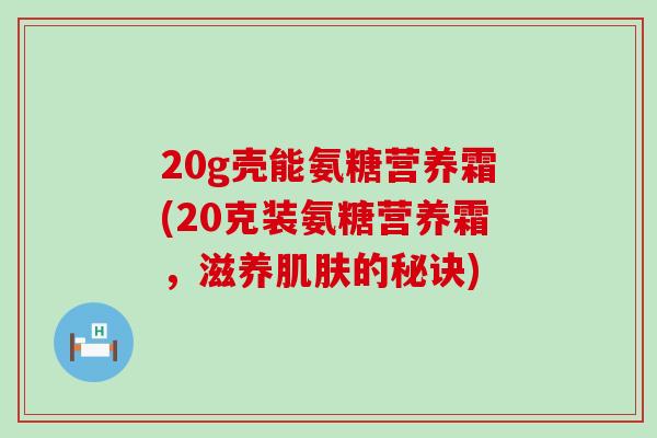20g壳能氨糖营养霜(20克装氨糖营养霜，滋养肌肤的秘诀)