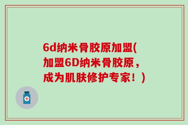 6d纳米骨胶原加盟(加盟6D纳米骨胶原，成为肌肤修护专家！)