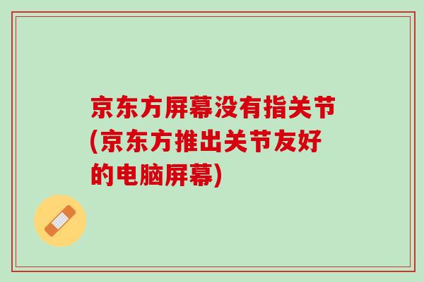 京东方屏幕没有指关节(京东方推出关节友好的电脑屏幕)