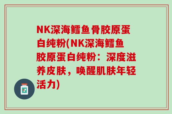 NK深海鳕鱼骨胶原蛋白纯粉(NK深海鳕鱼胶原蛋白纯粉：深度滋养皮肤，唤醒肌肤年轻活力)
