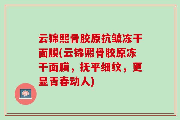 云锦熙骨胶原抗皱冻干面膜(云锦熙骨胶原冻干面膜，抚平细纹，更显青春动人)