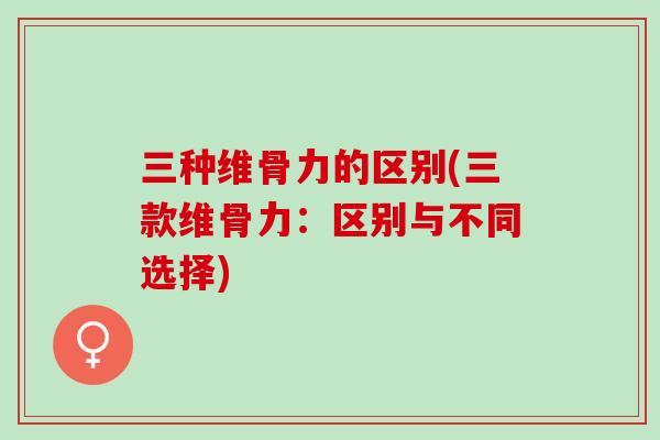 三种维骨力的区别(三款维骨力：区别与不同选择)