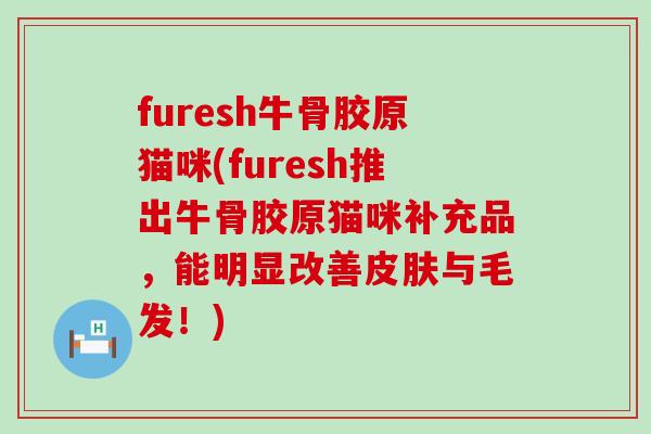 furesh牛骨胶原猫咪(furesh推出牛骨胶原猫咪补充品，能明显改善皮肤与毛发！)
