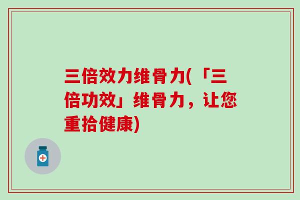 三倍效力维骨力(「三倍功效」维骨力,让您重拾健康) 三倍效力维骨力(「三倍功效」维骨力,让您重拾健康)