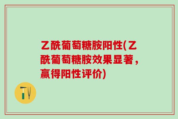 乙酰葡萄糖胺阳性(乙酰葡萄糖胺效果显著，赢得阳性评价)
